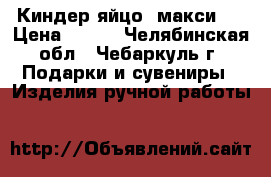 Киндер яйцо “макси“  › Цена ­ 500 - Челябинская обл., Чебаркуль г. Подарки и сувениры » Изделия ручной работы   